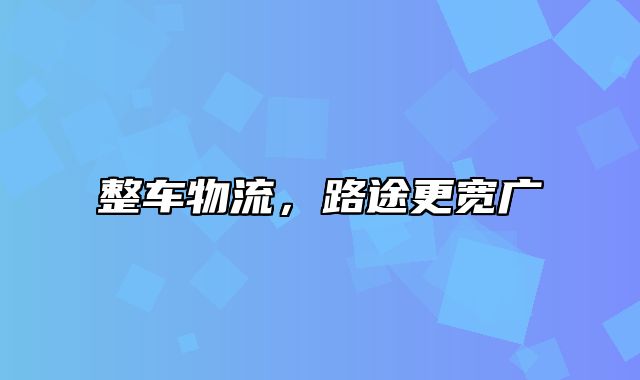 整车物流，路途更宽广