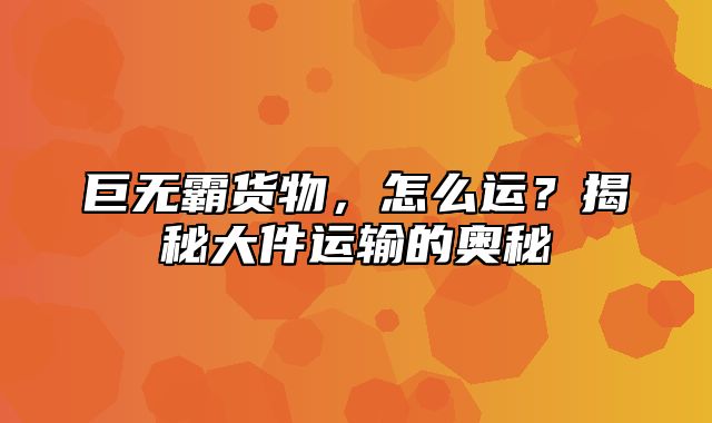 巨无霸货物，怎么运？揭秘大件运输的奥秘