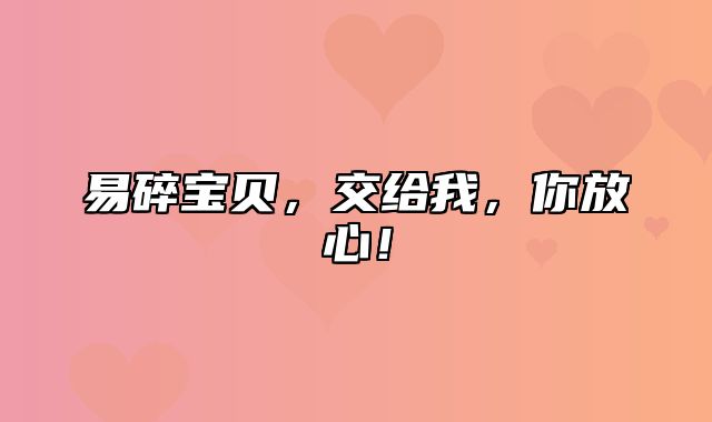 易碎宝贝，交给我，你放心！