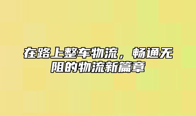 在路上整车物流，畅通无阻的物流新篇章