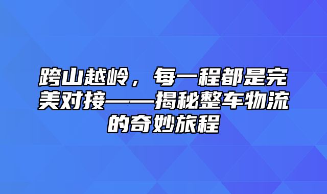 跨山越岭，每一程都是完美对接——揭秘整车物流的奇妙旅程