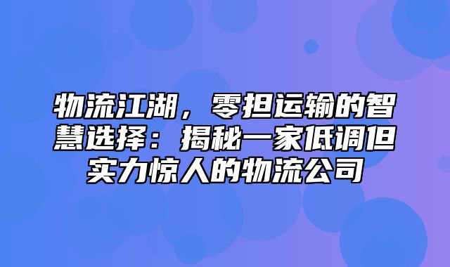 物流江湖，零担运输的智慧选择：揭秘一家低调但实力惊人的物流公司