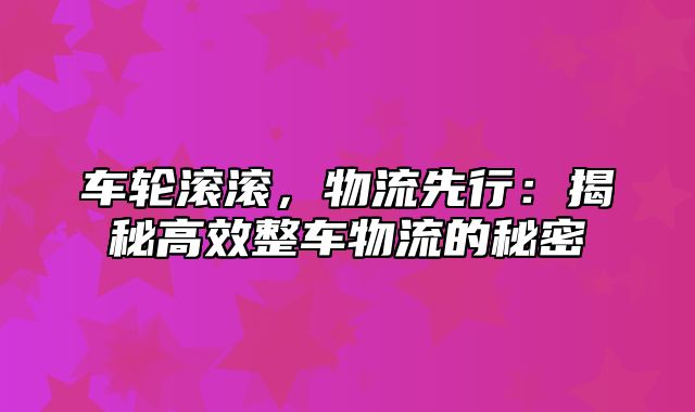 车轮滚滚，物流先行：揭秘高效整车物流的秘密