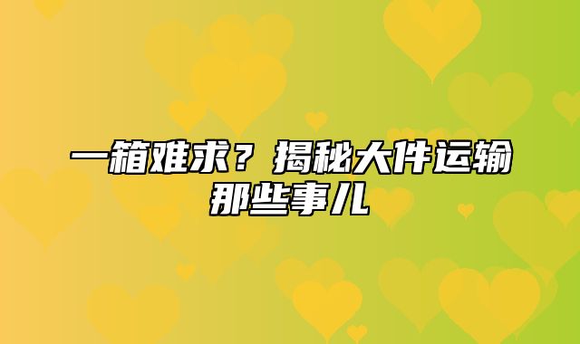 一箱难求？揭秘大件运输那些事儿