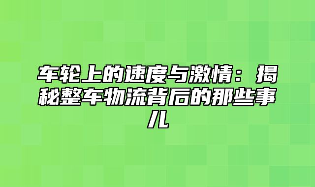 车轮上的速度与激情：揭秘整车物流背后的那些事儿