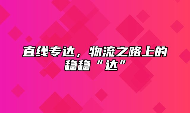 直线专达，物流之路上的稳稳“达”