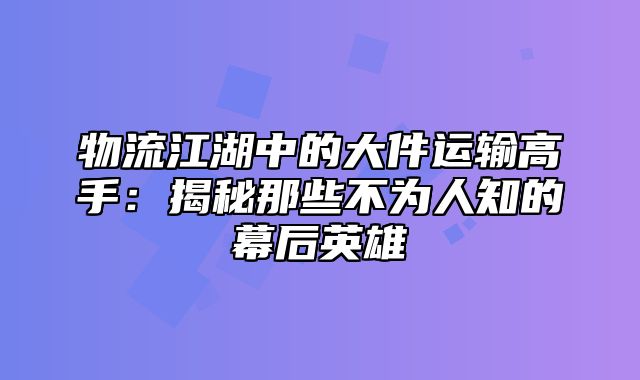 物流江湖中的大件运输高手：揭秘那些不为人知的幕后英雄