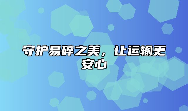 守护易碎之美，让运输更安心