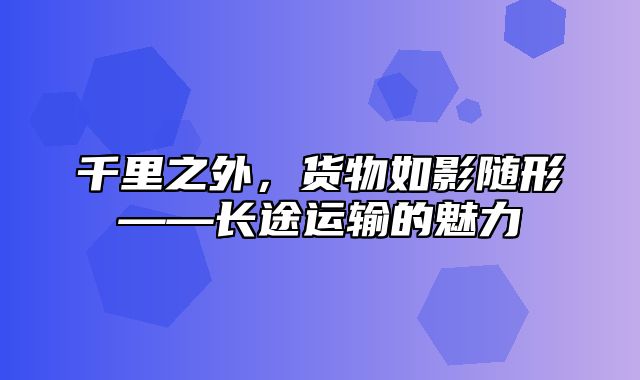 千里之外，货物如影随形——长途运输的魅力