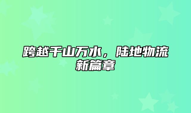 跨越千山万水，陆地物流新篇章