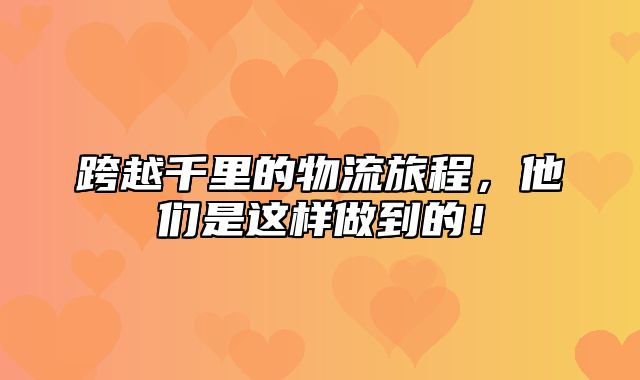 跨越千里的物流旅程，他们是这样做到的！