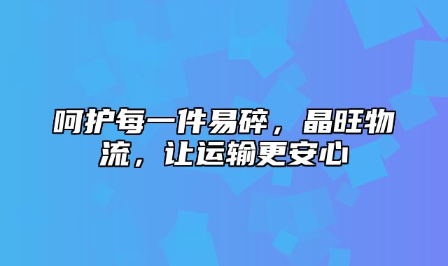 呵护每一件易碎，晶旺物流，让运输更安心