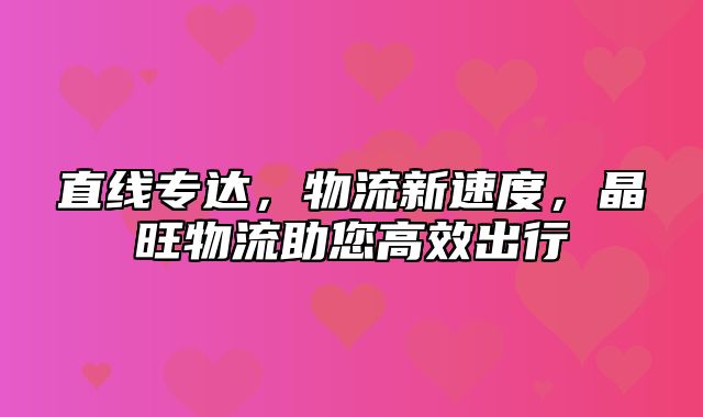 直线专达，物流新速度，晶旺物流助您高效出行