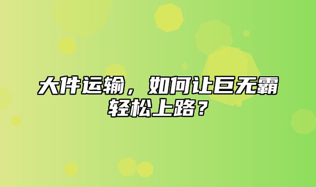 大件运输，如何让巨无霸轻松上路？