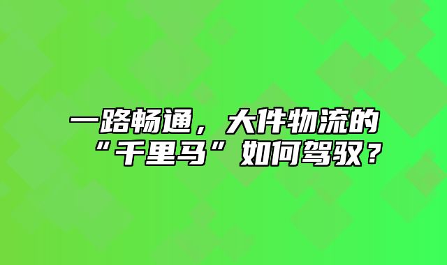 一路畅通，大件物流的“千里马”如何驾驭？