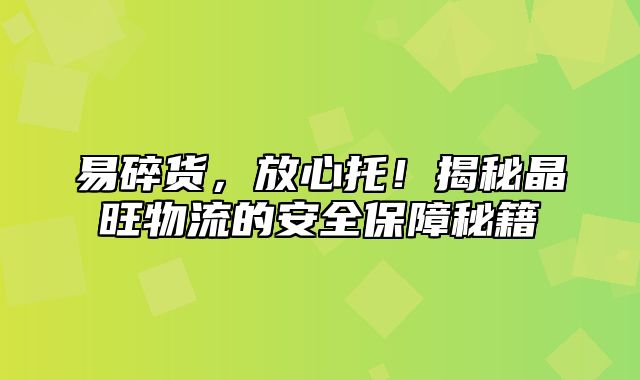 易碎货，放心托！揭秘晶旺物流的安全保障秘籍