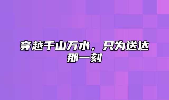 穿越千山万水，只为送达那一刻