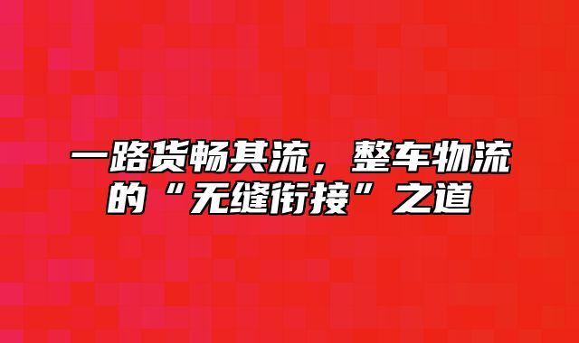 一路货畅其流，整车物流的“无缝衔接”之道