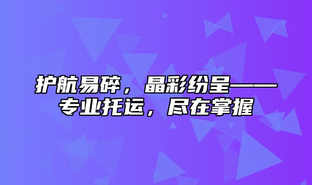 护航易碎，晶彩纷呈——专业托运，尽在掌握