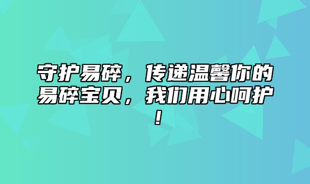 守护易碎，传递温馨你的易碎宝贝，我们用心呵护！