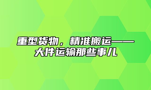 重型货物，精准搬运——大件运输那些事儿