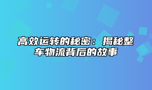 高效运转的秘密：揭秘整车物流背后的故事