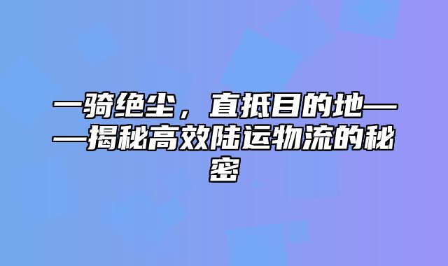 一骑绝尘，直抵目的地——揭秘高效陆运物流的秘密