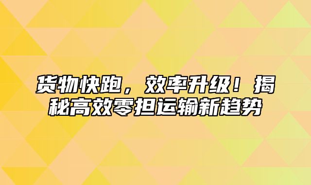 货物快跑，效率升级！揭秘高效零担运输新趋势