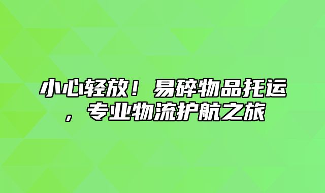 小心轻放！易碎物品托运，专业物流护航之旅