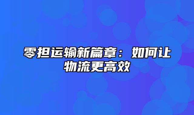 零担运输新篇章：如何让物流更高效
