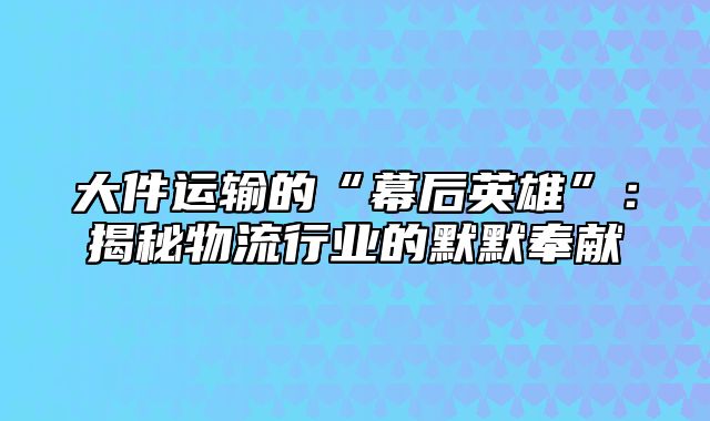 大件运输的“幕后英雄”：揭秘物流行业的默默奉献