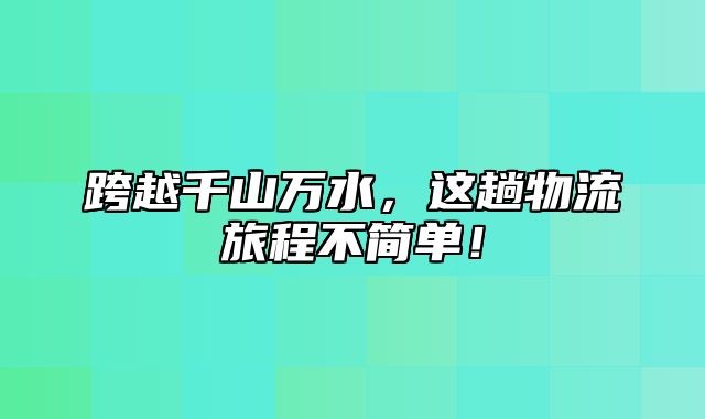 跨越千山万水，这趟物流旅程不简单！