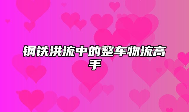 钢铁洪流中的整车物流高手