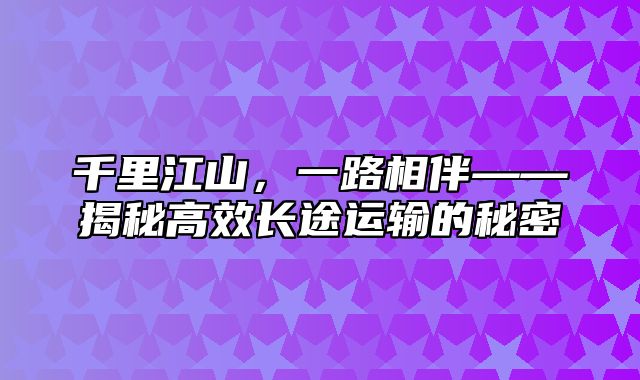 千里江山，一路相伴——揭秘高效长途运输的秘密