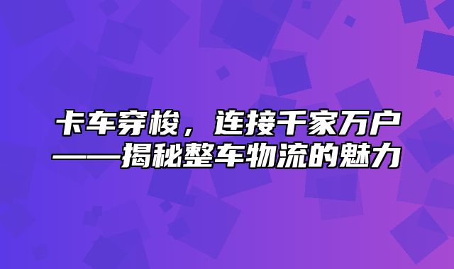 卡车穿梭，连接千家万户——揭秘整车物流的魅力