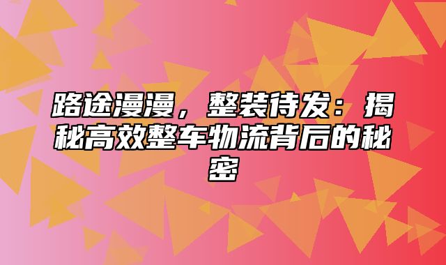 路途漫漫，整装待发：揭秘高效整车物流背后的秘密