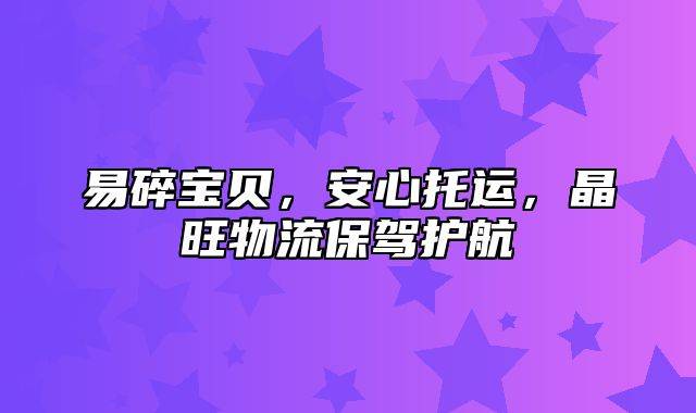 易碎宝贝，安心托运，晶旺物流保驾护航