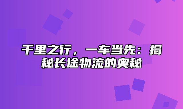 千里之行，一车当先：揭秘长途物流的奥秘