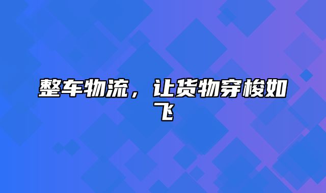 整车物流，让货物穿梭如飞