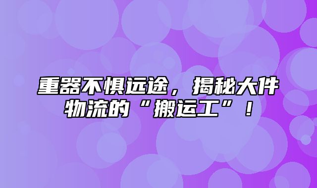 重器不惧远途，揭秘大件物流的“搬运工”！