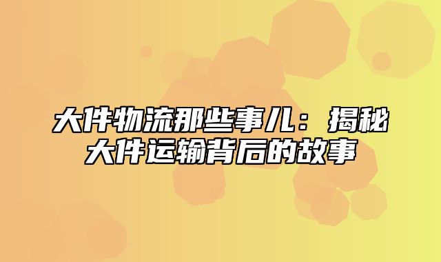 大件物流那些事儿：揭秘大件运输背后的故事