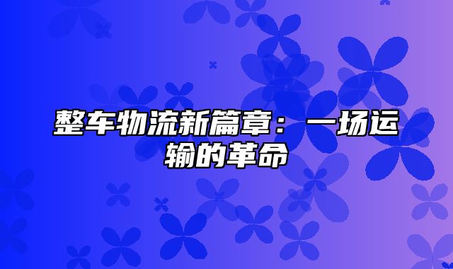 整车物流新篇章：一场运输的革命