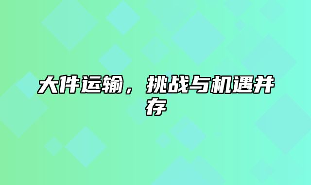 大件运输，挑战与机遇并存