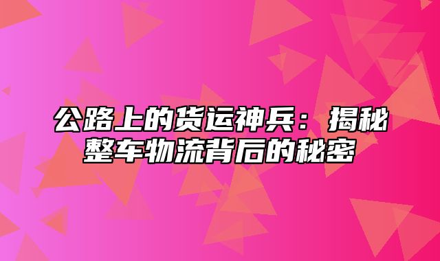 公路上的货运神兵：揭秘整车物流背后的秘密