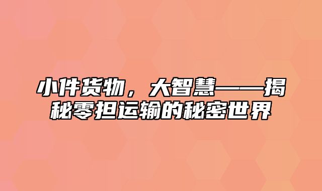 小件货物，大智慧——揭秘零担运输的秘密世界
