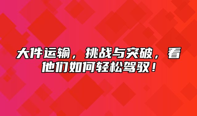 大件运输，挑战与突破，看他们如何轻松驾驭！