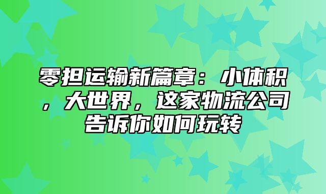 零担运输新篇章：小体积，大世界，这家物流公司告诉你如何玩转