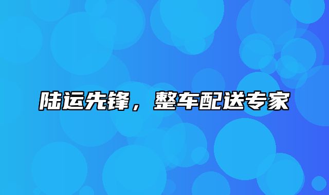 陆运先锋，整车配送专家
