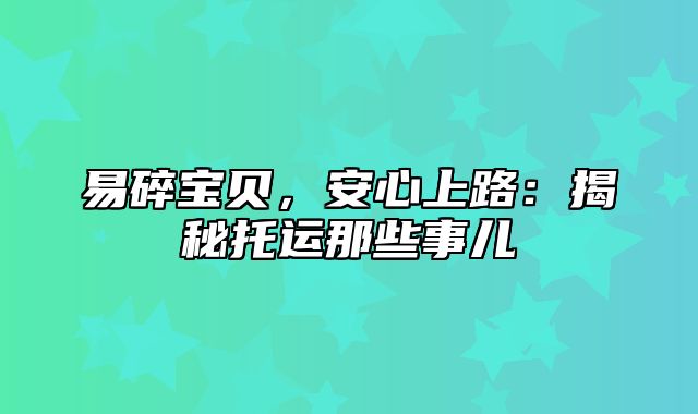 易碎宝贝，安心上路：揭秘托运那些事儿