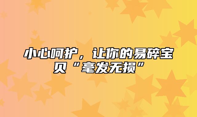 小心呵护，让你的易碎宝贝“毫发无损”